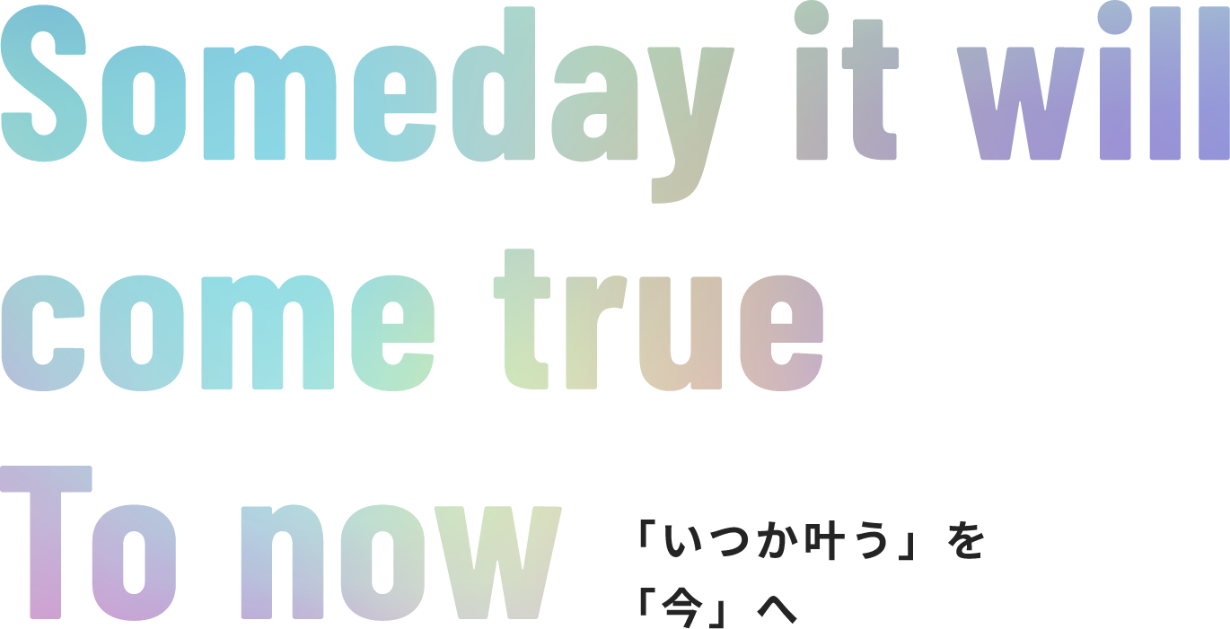 Someday it will come true to now 「いつか叶う」を「今」へ